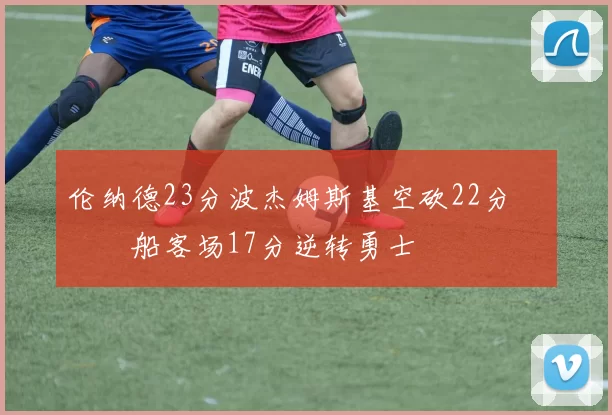 伦纳德23分波杰姆斯基空砍22分 快船客场17分逆转勇士