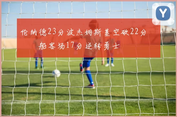 伦纳德23分波杰姆斯基空砍22分 快船客场17分逆转勇士