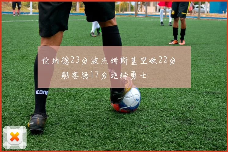 伦纳德23分波杰姆斯基空砍22分 快船客场17分逆转勇士