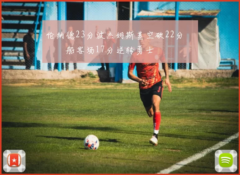 伦纳德23分波杰姆斯基空砍22分 快船客场17分逆转勇士