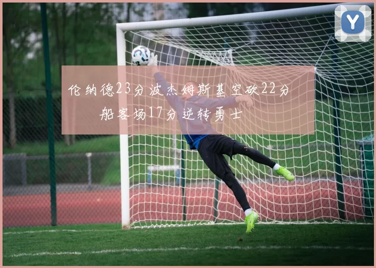 伦纳德23分波杰姆斯基空砍22分 快船客场17分逆转勇士