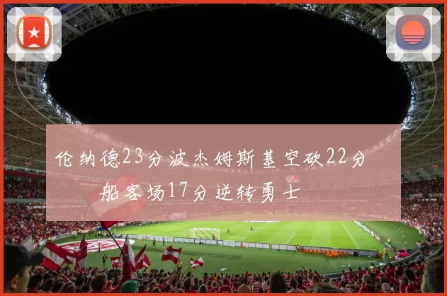 伦纳德23分波杰姆斯基空砍22分 快船客场17分逆转勇士