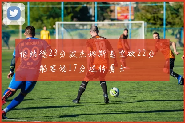 伦纳德23分波杰姆斯基空砍22分 快船客场17分逆转勇士