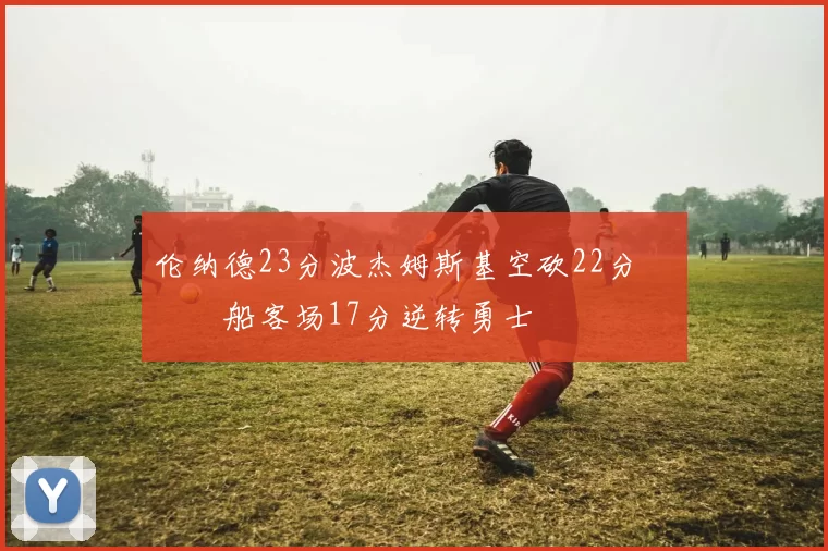 伦纳德23分波杰姆斯基空砍22分 快船客场17分逆转勇士