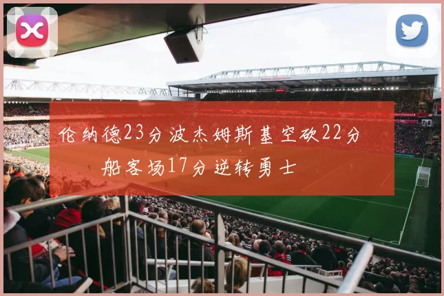 伦纳德23分波杰姆斯基空砍22分 快船客场17分逆转勇士