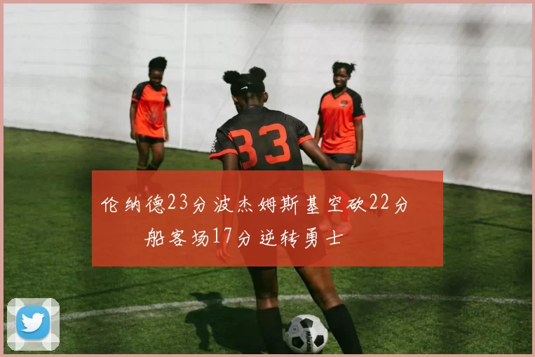 伦纳德23分波杰姆斯基空砍22分 快船客场17分逆转勇士