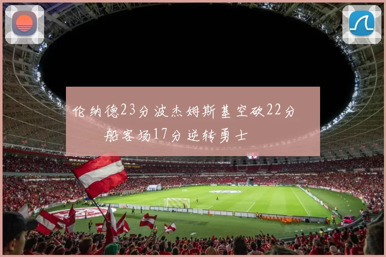 伦纳德23分波杰姆斯基空砍22分 快船客场17分逆转勇士