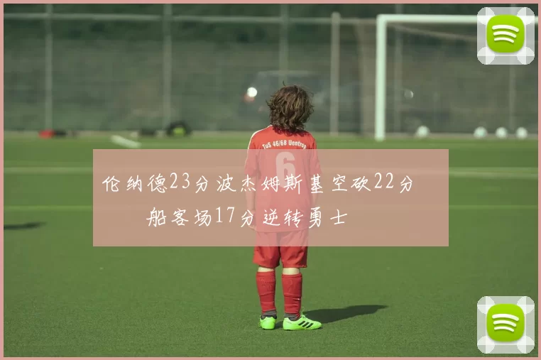 伦纳德23分波杰姆斯基空砍22分 快船客场17分逆转勇士