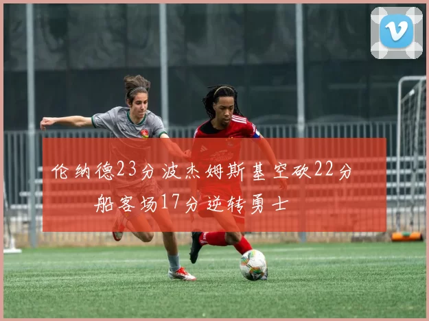 伦纳德23分波杰姆斯基空砍22分 快船客场17分逆转勇士