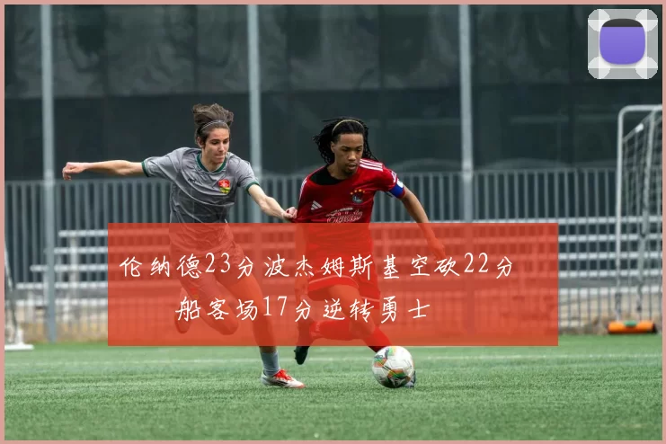 伦纳德23分波杰姆斯基空砍22分 快船客场17分逆转勇士