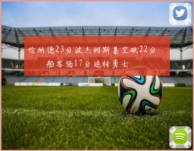 伦纳德23分波杰姆斯基空砍22分 快船客场17分逆转勇士