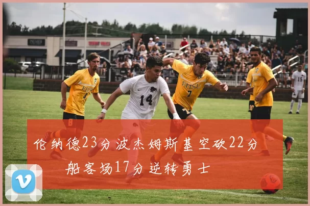 伦纳德23分波杰姆斯基空砍22分 快船客场17分逆转勇士