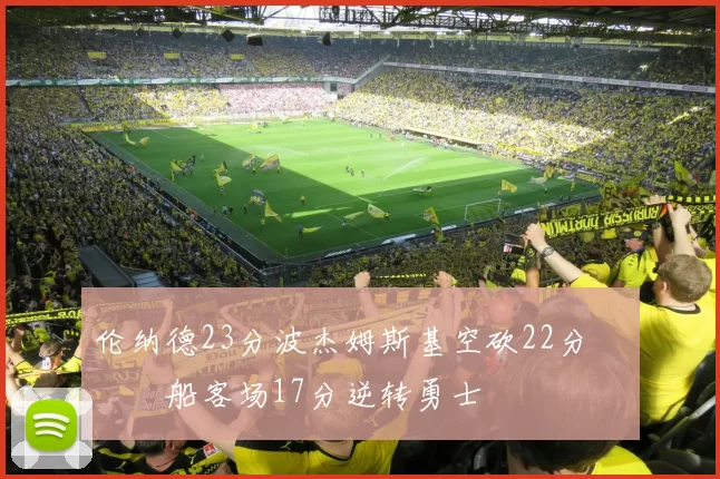 伦纳德23分波杰姆斯基空砍22分 快船客场17分逆转勇士