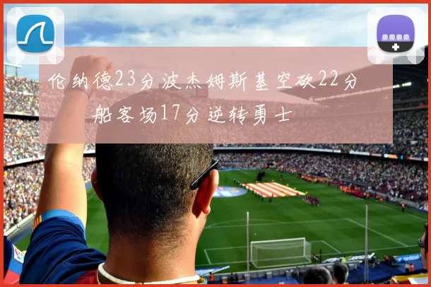 伦纳德23分波杰姆斯基空砍22分 快船客场17分逆转勇士