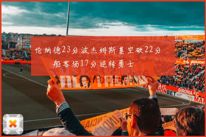 伦纳德23分波杰姆斯基空砍22分 快船客场17分逆转勇士