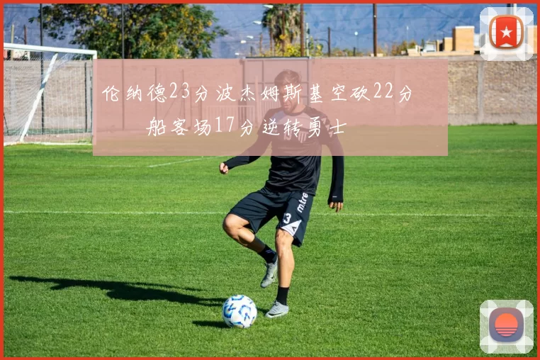 伦纳德23分波杰姆斯基空砍22分 快船客场17分逆转勇士