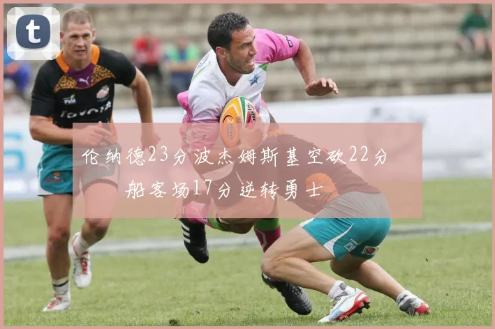 伦纳德23分波杰姆斯基空砍22分 快船客场17分逆转勇士