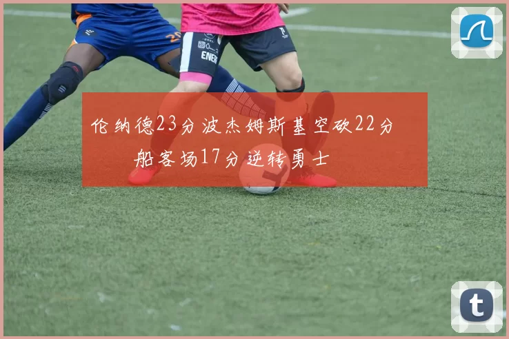 伦纳德23分波杰姆斯基空砍22分 快船客场17分逆转勇士