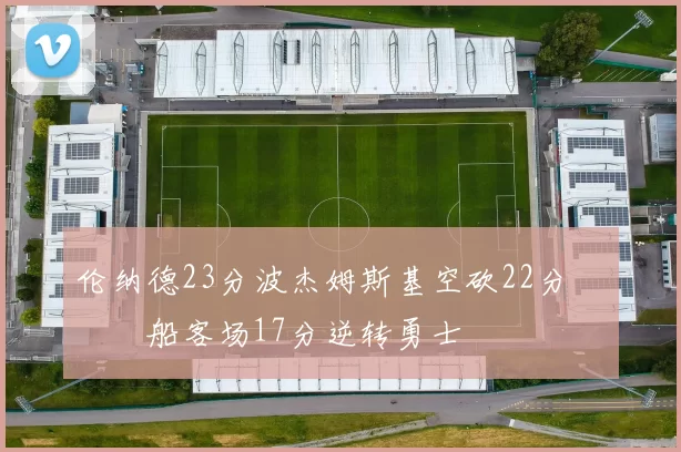 伦纳德23分波杰姆斯基空砍22分 快船客场17分逆转勇士