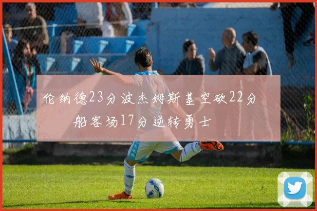 伦纳德23分波杰姆斯基空砍22分 快船客场17分逆转勇士