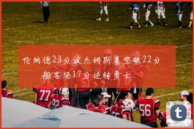 伦纳德23分波杰姆斯基空砍22分 快船客场17分逆转勇士