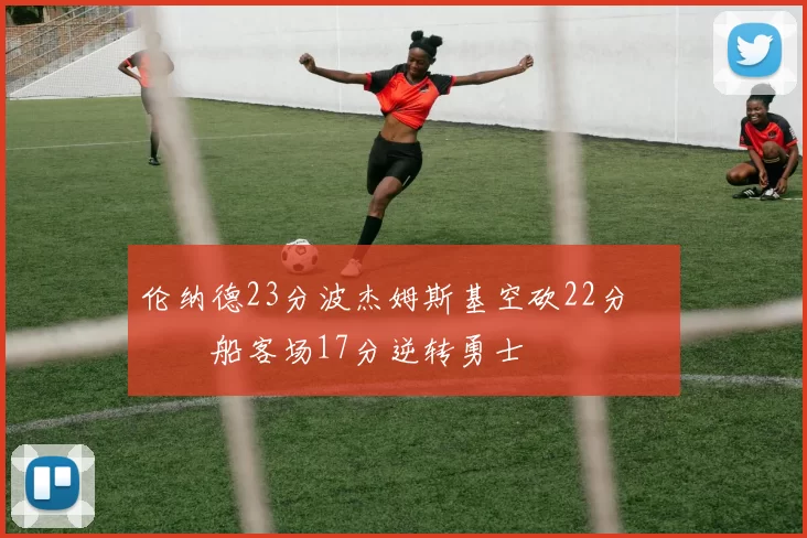 伦纳德23分波杰姆斯基空砍22分 快船客场17分逆转勇士