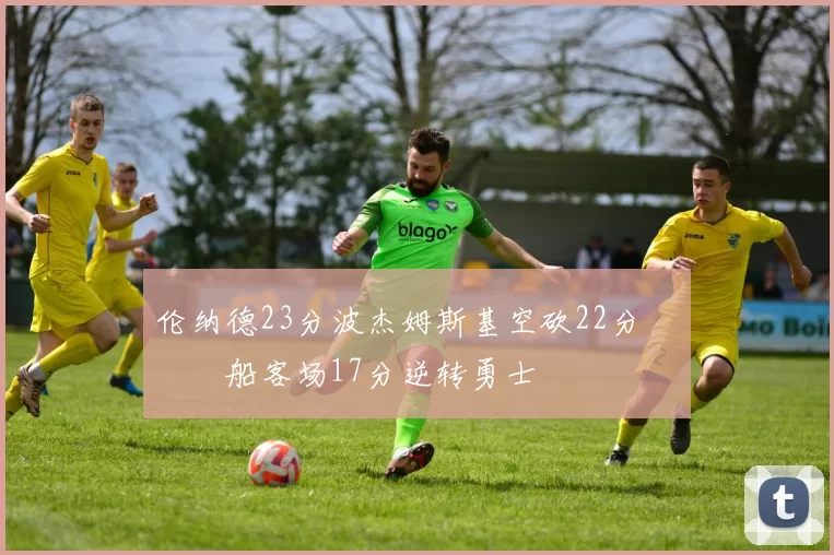 伦纳德23分波杰姆斯基空砍22分 快船客场17分逆转勇士