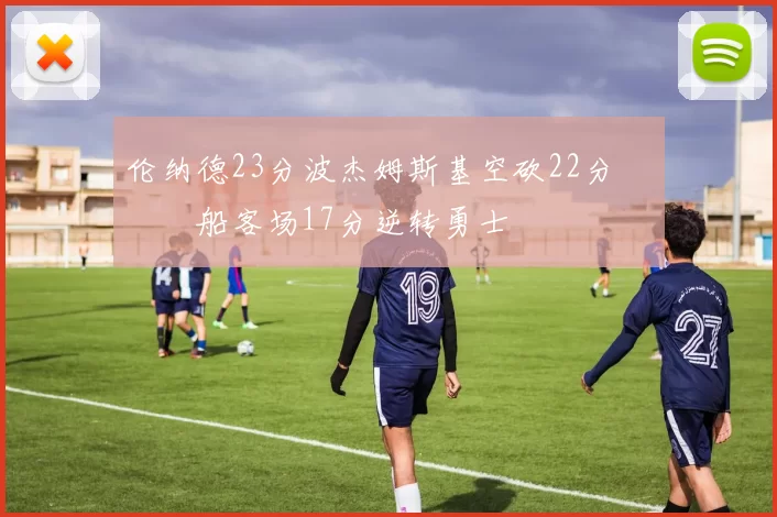 伦纳德23分波杰姆斯基空砍22分 快船客场17分逆转勇士