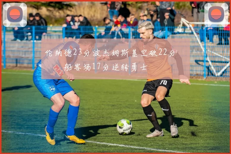 伦纳德23分波杰姆斯基空砍22分 快船客场17分逆转勇士