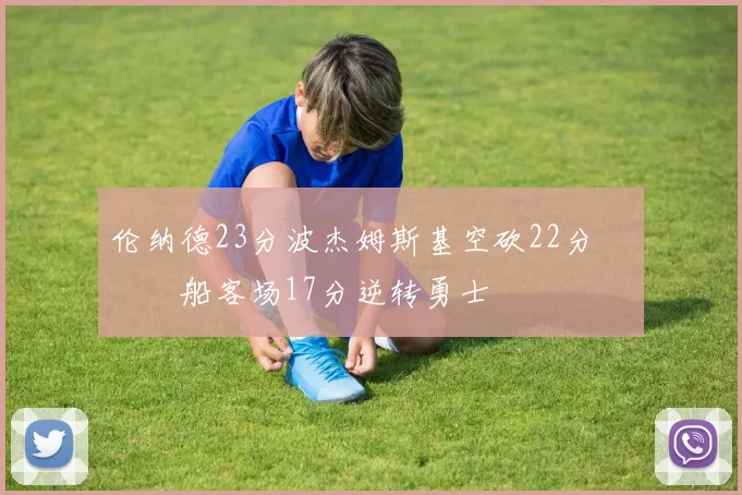 伦纳德23分波杰姆斯基空砍22分 快船客场17分逆转勇士