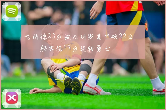 伦纳德23分波杰姆斯基空砍22分 快船客场17分逆转勇士