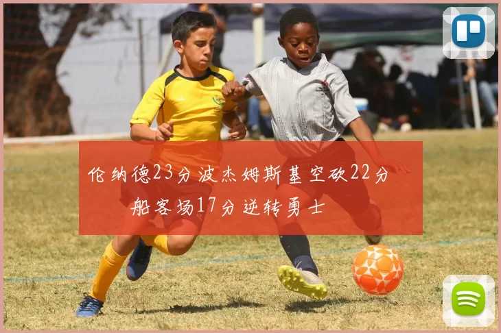 伦纳德23分波杰姆斯基空砍22分 快船客场17分逆转勇士