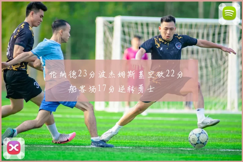 伦纳德23分波杰姆斯基空砍22分 快船客场17分逆转勇士