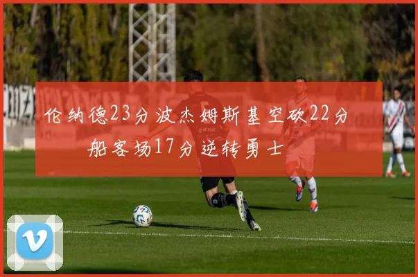 伦纳德23分波杰姆斯基空砍22分 快船客场17分逆转勇士