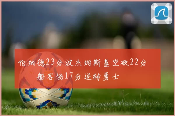 伦纳德23分波杰姆斯基空砍22分 快船客场17分逆转勇士