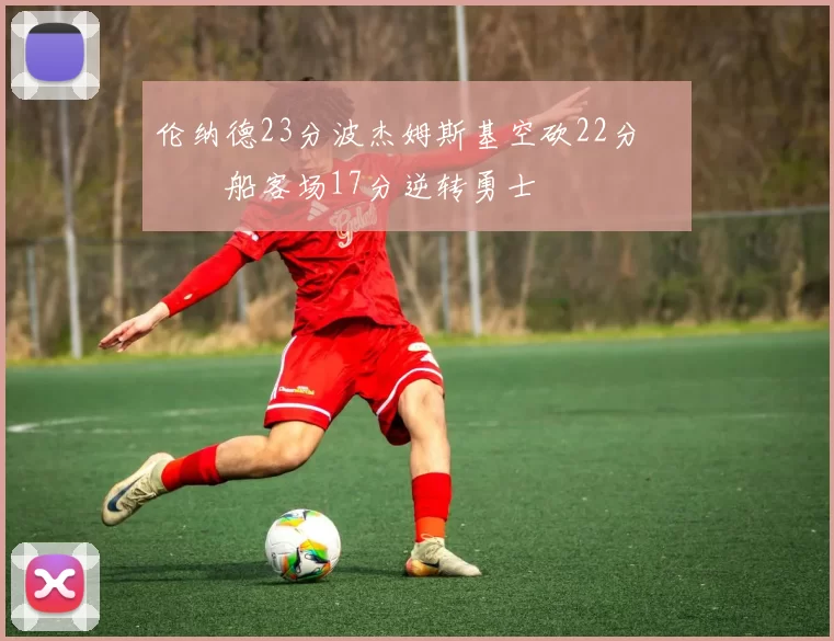 伦纳德23分波杰姆斯基空砍22分 快船客场17分逆转勇士