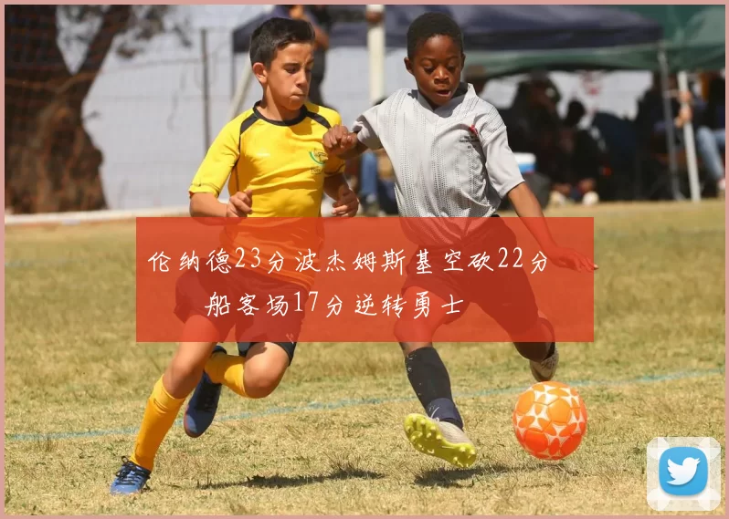 伦纳德23分波杰姆斯基空砍22分 快船客场17分逆转勇士