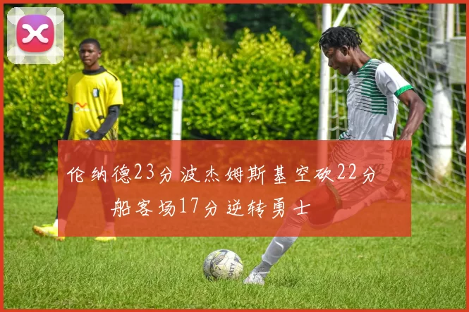 伦纳德23分波杰姆斯基空砍22分 快船客场17分逆转勇士