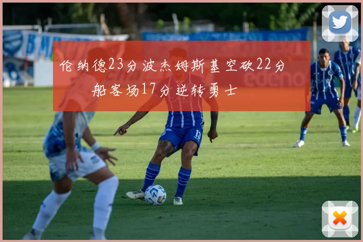 伦纳德23分波杰姆斯基空砍22分 快船客场17分逆转勇士