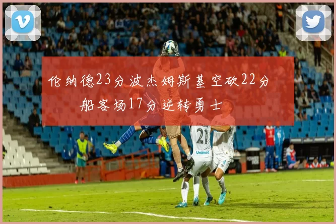 伦纳德23分波杰姆斯基空砍22分 快船客场17分逆转勇士
