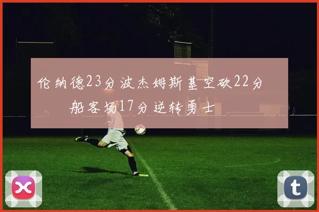伦纳德23分波杰姆斯基空砍22分 快船客场17分逆转勇士