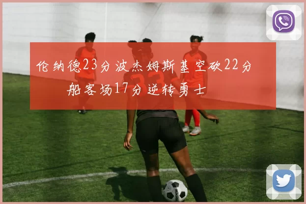 伦纳德23分波杰姆斯基空砍22分 快船客场17分逆转勇士