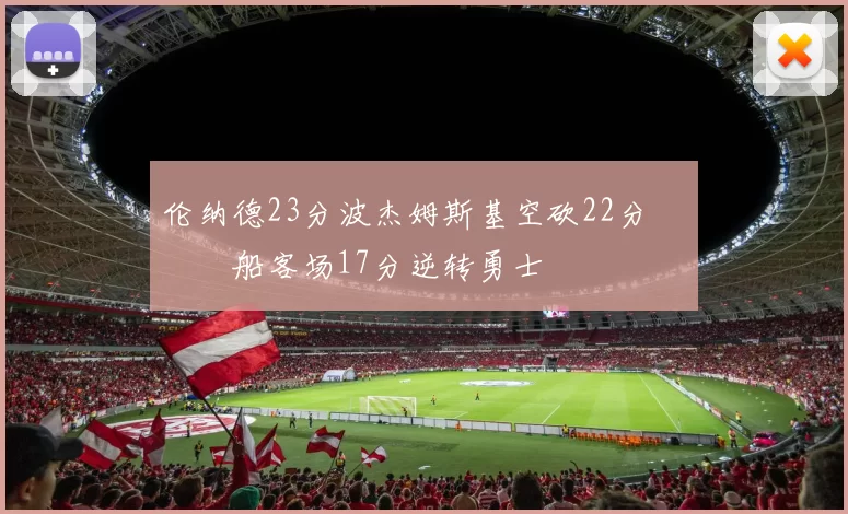 伦纳德23分波杰姆斯基空砍22分 快船客场17分逆转勇士