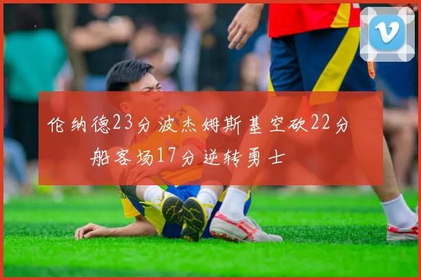 伦纳德23分波杰姆斯基空砍22分 快船客场17分逆转勇士