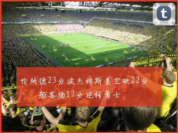 伦纳德23分波杰姆斯基空砍22分 快船客场17分逆转勇士