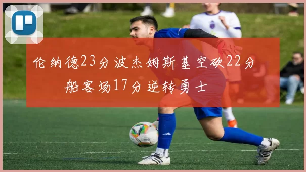 伦纳德23分波杰姆斯基空砍22分 快船客场17分逆转勇士