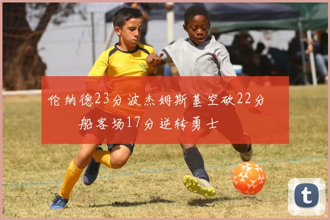 伦纳德23分波杰姆斯基空砍22分 快船客场17分逆转勇士