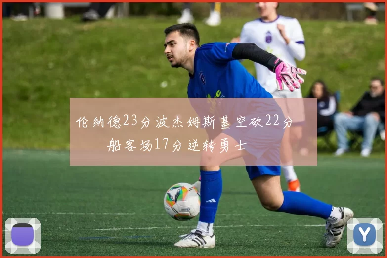 伦纳德23分波杰姆斯基空砍22分 快船客场17分逆转勇士