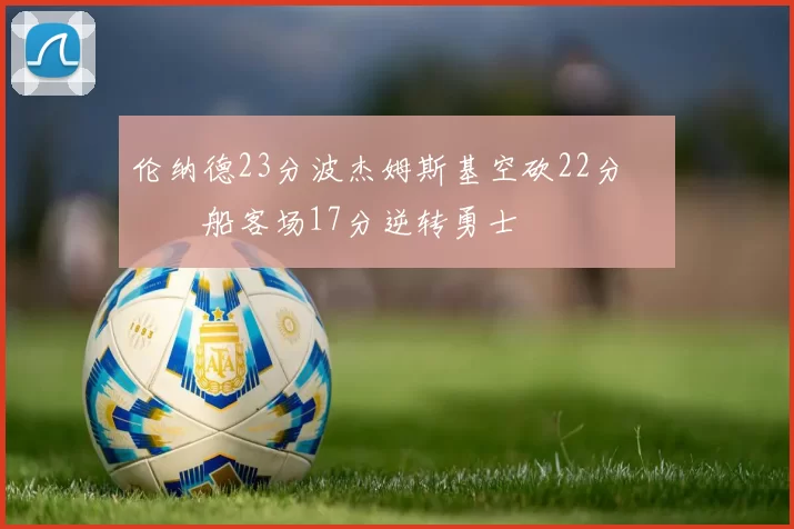 伦纳德23分波杰姆斯基空砍22分 快船客场17分逆转勇士