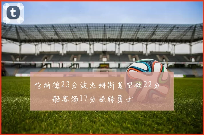 伦纳德23分波杰姆斯基空砍22分 快船客场17分逆转勇士